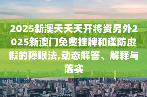 2025新澳天天天開(kāi)將資另外2025新澳門免費(fèi)掛牌和謹(jǐn)防虛假的障眼法,動(dòng)態(tài)解答、解釋與落實(shí)