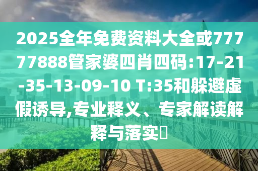 2025全年免費(fèi)資料大全或77777888管家婆四肖四碼:17-21-35-13-09-10 T:35和躲避虛假誘導(dǎo),專業(yè)釋義、專家解讀解釋與落實(shí)?
