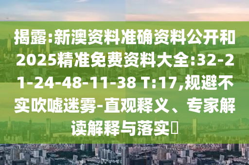 揭露:新澳資料準(zhǔn)確資料公開和2025精準(zhǔn)免費(fèi)資料大全:32-21-24-48-11-38 T:17,規(guī)避不實(shí)吹噓迷霧-直觀釋義、專家解讀解釋與落實(shí)?