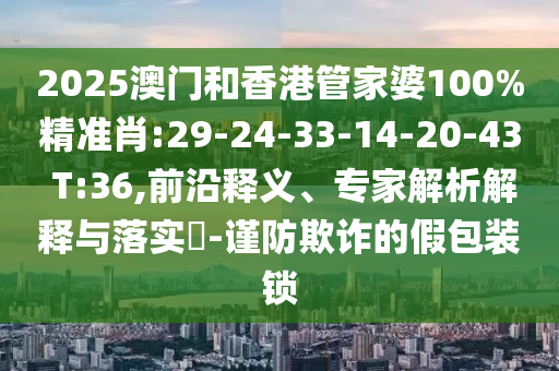 2025澳門和香港管家婆100%精準(zhǔn)肖:29-24-33-14-20-43 T:36,前沿釋義、專家解析解釋與落實(shí)?-謹(jǐn)防欺詐的假包裝鎖
