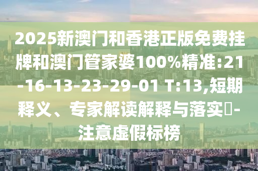 2025新澳門和香港正版免費(fèi)掛牌和澳門管家婆100%精準(zhǔn):21-16-13-23-29-01 T:13,短期釋義、專家解讀解釋與落實(shí)?-注意虛假標(biāo)榜