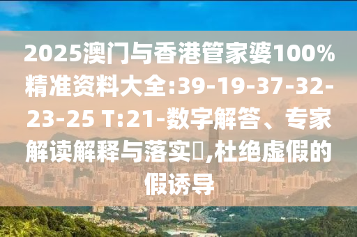 2025澳門與香港管家婆100%精準(zhǔn)資料大全:39-19-37-32-23-25 T:21-數(shù)字解答、專家解讀解釋與落實(shí)?,杜絕虛假的假誘導(dǎo)