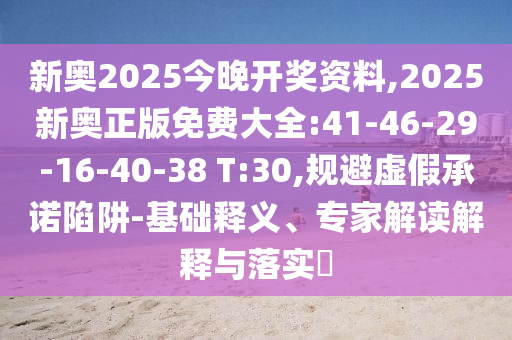 新奧2025今晚開獎資料,2025新奧正版免費大全:41-46-29-16-40-38 T:30,規(guī)避虛假承諾陷阱-基礎(chǔ)釋義、專家解讀解釋與落實?
