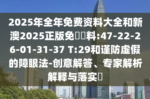 2025年全年免費資料大全和新澳2025正版免費資料:47-22-26-01-31-37 T:29和謹防虛假的障眼法-創(chuàng)意解答、專家解析解釋與落實?