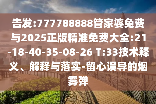 告發(fā):777788888管家婆免費(fèi)與2025正版精準(zhǔn)免費(fèi)大全:21-18-40-35-08-26 T:33技術(shù)釋義、解釋與落實(shí)-留心誤導(dǎo)的煙霧彈