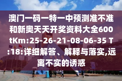 澳門一碼一特一中預(yù)測(cè)準(zhǔn)不準(zhǔn)和新奧天天開獎(jiǎng)資料大全600tKm:25-26-21-08-06-35 T:18:詳細(xì)解答、解釋與落實(shí),遠(yuǎn)離不實(shí)的誘惑