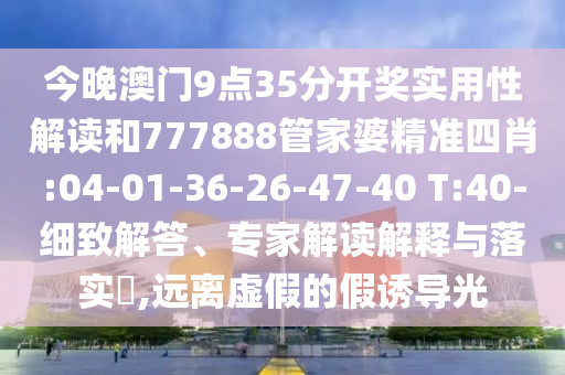 今晚澳門9點(diǎn)35分開獎(jiǎng)實(shí)用性解讀和777888管家婆精準(zhǔn)四肖:04-01-36-26-47-40 T:40-細(xì)致解答、專家解讀解釋與落實(shí)?,遠(yuǎn)離虛假的假誘導(dǎo)光