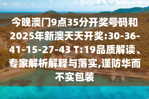 今晚澳門9點35分開獎號碼和2025年新澳天天開獎:30-36-41-15-27-43 T:19品質(zhì)解讀、專家解析解釋與落實,謹防華而不實包裝