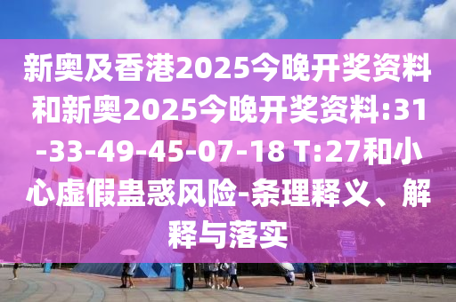 新奧及香港2025今晚開獎資料和新奧2025今晚開獎資料:31-33-49-45-07-18 T:27和小心虛假蠱惑風(fēng)險-條理釋義、解釋與落實