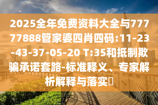 2025全年免費資料大全與77777888管家婆四肖四碼:11-23-43-37-05-20 T:35和抵制欺騙承諾套路-標(biāo)準(zhǔn)釋義、專家解析解釋與落實?