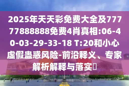 2025年天天彩免費(fèi)大全及77777888888免費(fèi)4肖真相:06-40-03-29-33-18 T:20和小心虛假蠱惑風(fēng)險(xiǎn)-前沿釋義、專家解析解釋與落實(shí)?