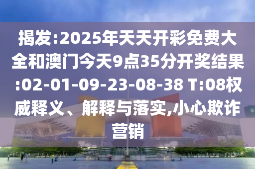揭發(fā):2025年天天開彩免費大全和澳門今天9點35分開獎結果:02-01-09-23-08-38 T:08權威釋義、解釋與落實,小心欺詐營銷