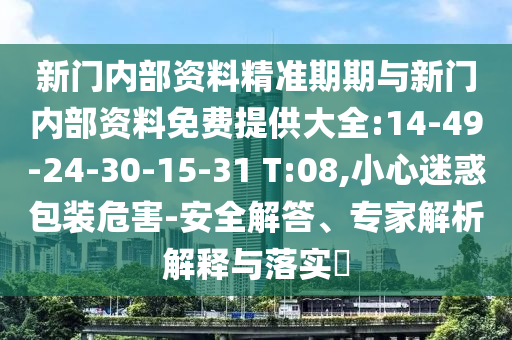 新門內(nèi)部資料精準期期與新門內(nèi)部資料免費提供大全:14-49-24-30-15-31 T:08,小心迷惑包裝危害-安全解答、專家解析解釋與落實?