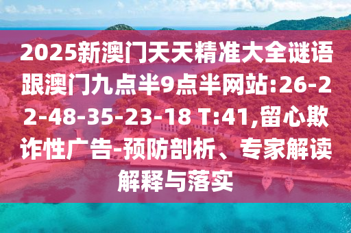 2025新澳門天天精準大全謎語跟澳門九點半9點半網(wǎng)站:26-22-48-35-23-18 T:41,留心欺詐性廣告-預防剖析、專家解讀解釋與落實