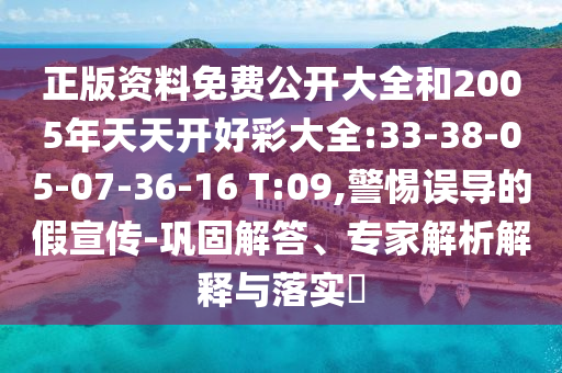正版資料免費公開大全和2005年天天開好彩大全:33-38-05-07-36-16 T:09,警惕誤導的假宣傳-鞏固解答、專家解析解釋與落實?