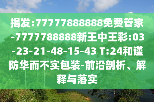 揭發(fā):77777888888免費管家-7777788888新王中王彩:03-23-21-48-15-43 T:24和謹防華而不實包裝-前沿剖析、解釋與落實