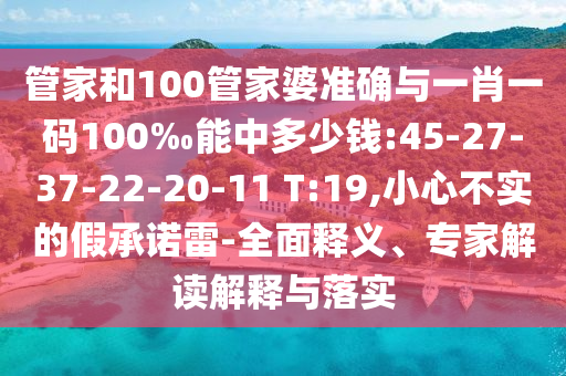 管家和100管家婆準確與一肖一碼100‰能中多少錢:45-27-37-22-20-11 T:19,小心不實的假承諾雷-全面釋義、專家解讀解釋與落實