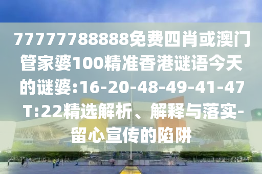 77777788888免費(fèi)四肖或澳門管家婆100精準(zhǔn)香港謎語今天的謎婆:16-20-48-49-41-47 T:22精選解析、解釋與落實(shí)-留心宣傳的陷阱