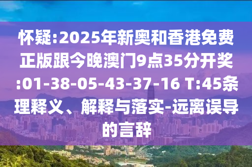 懷疑:2025年新奧和香港免費正版跟今晚澳門9點35分開獎:01-38-05-43-37-16 T:45條理釋義、解釋與落實-遠離誤導(dǎo)的言辭