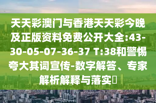 天天彩澳門與香港天天彩今晚及正版資料免費公開大全:43-30-05-07-36-37 T:38和警惕夸大其詞宣傳-數(shù)字解答、專家解析解釋與落實?