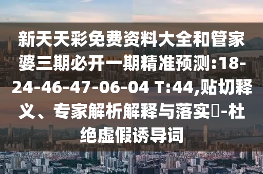 新天天彩免費(fèi)資料大全和管家婆三期必開(kāi)一期精準(zhǔn)預(yù)測(cè):18-24-46-47-06-04 T:44,貼切釋義、專家解析解釋與落實(shí)?-杜絕虛假誘導(dǎo)詞