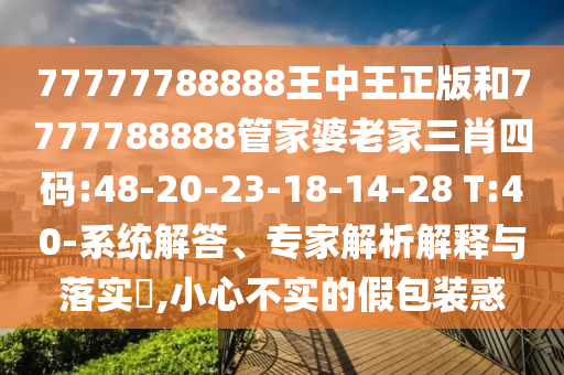 77777788888王中王正版和7777788888管家婆老家三肖四碼:48-20-23-18-14-28 T:40-系統(tǒng)解答、專家解析解釋與落實?,小心不實的假包裝惑