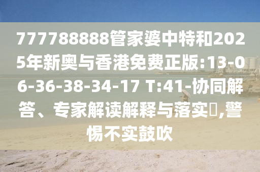 777788888管家婆中特和2025年新奧與香港免費(fèi)正版:13-06-36-38-34-17 T:41-協(xié)同解答、專家解讀解釋與落實(shí)?,警惕不實(shí)鼓吹