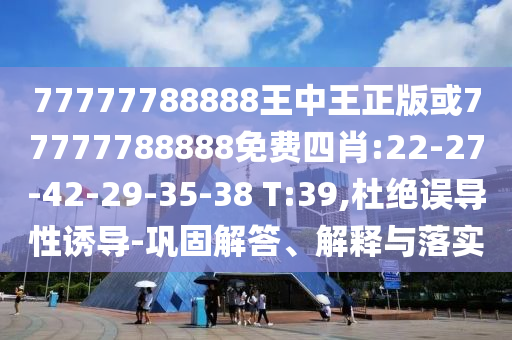 77777788888王中王正版或77777788888免費(fèi)四肖:22-27-42-29-35-38 T:39,杜絕誤導(dǎo)性誘導(dǎo)-鞏固解答、解釋與落實(shí)