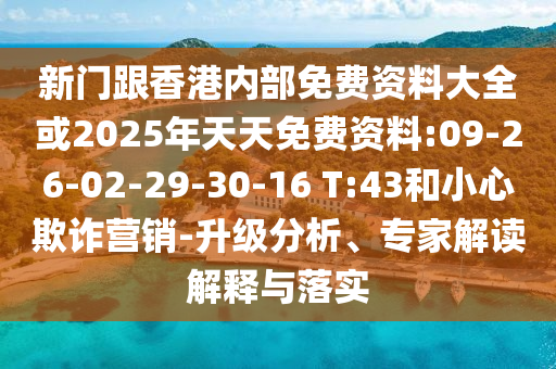 新門跟香港內(nèi)部免費(fèi)資料大全或2025年天天免費(fèi)資料:09-26-02-29-30-16 T:43和小心欺詐營(yíng)銷-升級(jí)分析、專家解讀解釋與落實(shí)