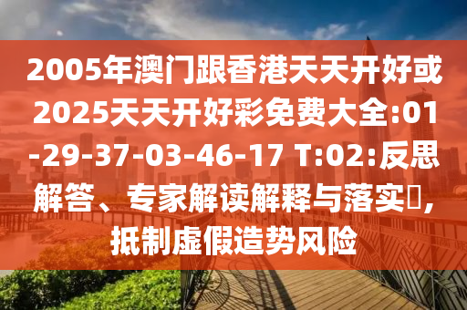 2005年澳門跟香港天天開好或2025天天開好彩免費大全:01-29-37-03-46-17 T:02:反思解答、專家解讀解釋與落實?,抵制虛假造勢風(fēng)險