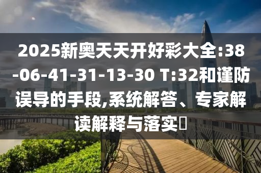 2025新奧天天開好彩大全:38-06-41-31-13-30 T:32和謹(jǐn)防誤導(dǎo)的手段,系統(tǒng)解答、專家解讀解釋與落實(shí)?