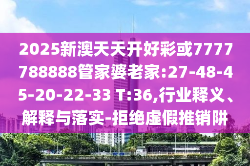 2025新澳天天開好彩或7777788888管家婆老家:27-48-45-20-22-33 T:36,行業(yè)釋義、解釋與落實(shí)-拒絕虛假推銷阱
