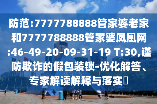 防范:7777788888管家婆老家和7777788888管家婆鳳凰網(wǎng):46-49-20-09-31-19 T:30,謹(jǐn)防欺詐的假包裝鎖-優(yōu)化解答、專家解讀解釋與落實(shí)?