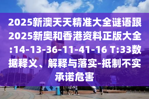 2025新澳天天精準(zhǔn)大全謎語跟2025新奧和香港資料正版大全:14-13-36-11-41-16 T:33數(shù)據(jù)釋義、解釋與落實(shí)-抵制不實(shí)承諾危害