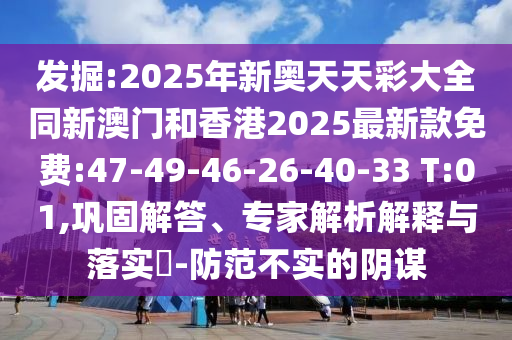 發(fā)掘:2025年新奧天天彩大全同新澳門和香港2025最新款免費:47-49-46-26-40-33 T:01,鞏固解答、專家解析解釋與落實?-防范不實的陰謀