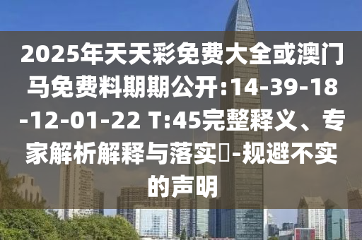 2025年天天彩免費大全或澳門馬免費料期期公開:14-39-18-12-01-22 T:45完整釋義、專家解析解釋與落實?-規(guī)避不實的聲明