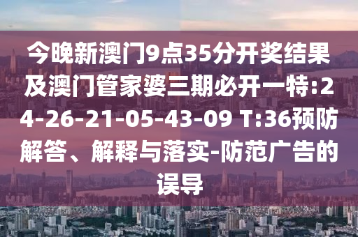 今晚新澳門9點35分開獎結(jié)果及澳門管家婆三期必開一特:24-26-21-05-43-09 T:36預防解答、解釋與落實-防范廣告的誤導