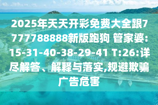 2025年天天開彩免費大全跟7777788888新版跑狗 管家婆:15-31-40-38-29-41 T:26:詳盡解答、解釋與落實,規(guī)避欺騙廣告危害