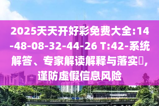 2025天天開好彩免費大全:14-48-08-32-44-26 T:42-系統(tǒng)解答、專家解讀解釋與落實?,謹防虛假信息風險