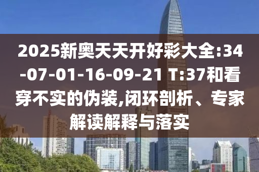 2025新奧天天開好彩大全:34-07-01-16-09-21 T:37和看穿不實的偽裝,閉環(huán)剖析、專家解讀解釋與落實