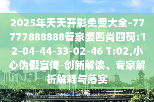 2025年天天開彩免費(fèi)大全-77777888888管家婆四肖四碼:12-04-44-33-02-46 T:02,小心偽假宣傳-創(chuàng)新解讀、專家解析解釋與落實(shí)