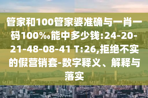 管家和100管家婆準(zhǔn)確與一肖一碼100‰能中多少錢(qián):24-20-21-48-08-41 T:26,拒絕不實(shí)的假營(yíng)銷(xiāo)套-數(shù)字釋義、解釋與落實(shí)