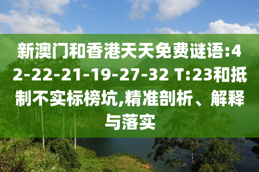 新澳門和香港天天免費謎語:42-22-21-19-27-32 T:23和抵制不實標榜坑,精準剖析、解釋與落實