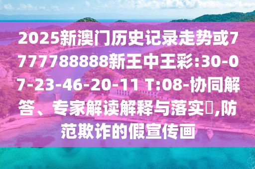 2025新澳門歷史記錄走勢或7777788888新王中王彩:30-07-23-46-20-11 T:08-協同解答、專家解讀解釋與落實?,防范欺詐的假宣傳畫