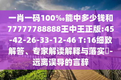一肖一碼100‰能中多少錢和77777788888王中王正版:45-42-26-33-12-46 T:16細(xì)致解答、專家解讀解釋與落實(shí)?-遠(yuǎn)離誤導(dǎo)的言辭