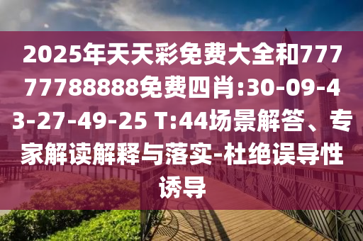 2025年天天彩免費大全和77777788888免費四肖:30-09-43-27-49-25 T:44場景解答、專家解讀解釋與落實-杜絕誤導性誘導