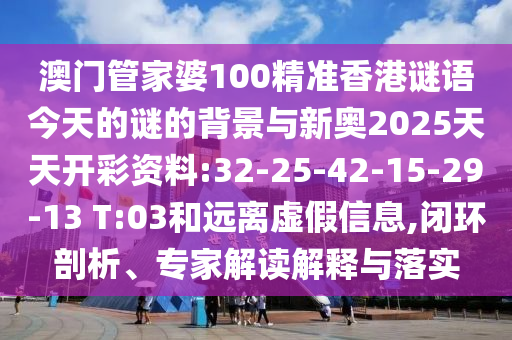 澳門管家婆100精準香港謎語今天的謎的背景與新奧2025天天開彩資料:32-25-42-15-29-13 T:03和遠離虛假信息,閉環(huán)剖析、專家解讀解釋與落實