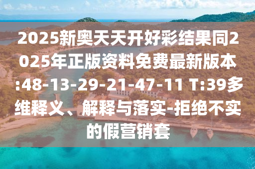 2025新奧天天開(kāi)好彩結(jié)果同2025年正版資料免費(fèi)最新版本:48-13-29-21-47-11 T:39多維釋義、解釋與落實(shí)-拒絕不實(shí)的假營(yíng)銷套