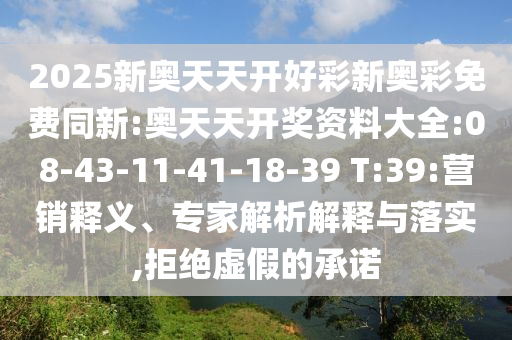 2025新奧天天開好彩新奧彩免費(fèi)同新:奧天天開獎資料大全:08-43-11-41-18-39 T:39:營銷釋義、專家解析解釋與落實,拒絕虛假的承諾