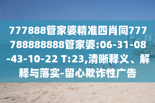 777888管家婆精準(zhǔn)四肖同777788888888管家婆:06-31-08-43-10-22 T:23,清晰釋義、解釋與落實-留心欺詐性廣告
